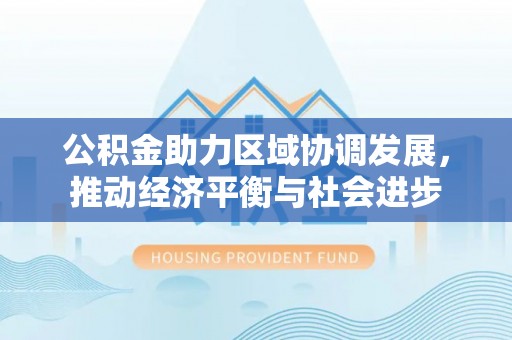 闻喜公积金助力区域协调发展，推动经济平衡与社会进步