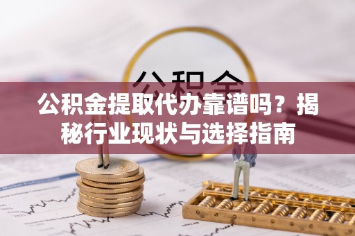 闻喜公积金提取代办靠谱吗？揭秘行业现状与选择指南