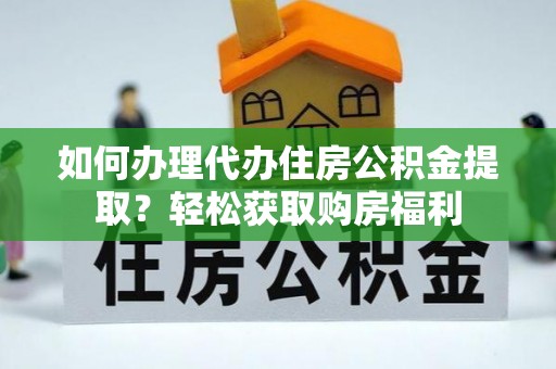 闻喜如何办理代办住房公积金提取？轻松获取购房福利
