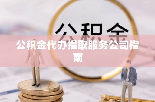 闻喜公积金代办提取服务公司指南