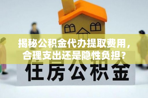 闻喜揭秘公积金代办提取费用，合理支出还是隐性负担？