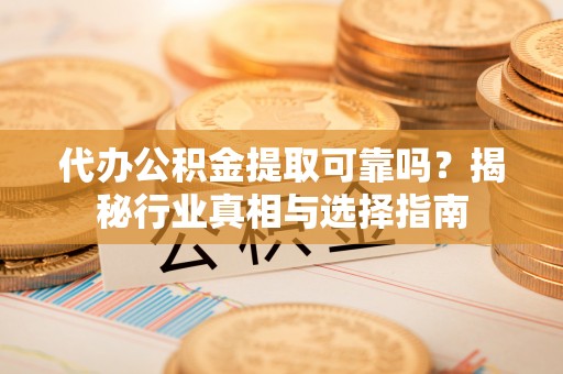闻喜代办公积金提取可靠吗？揭秘行业真相与选择指南