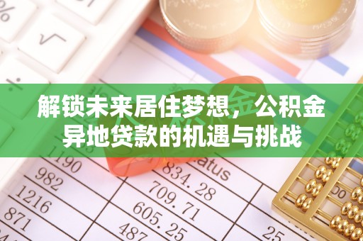 闻喜解锁未来居住梦想，公积金异地贷款的机遇与挑战