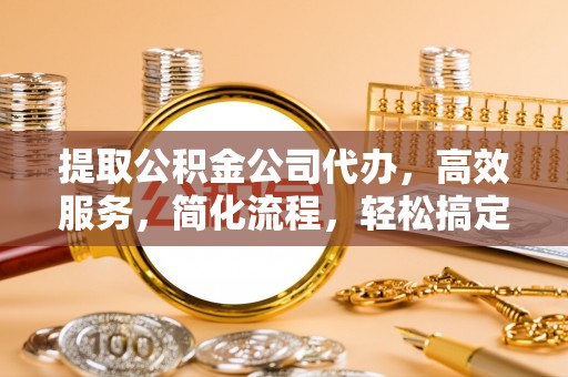 闻喜提取公积金公司代办，高效服务，简化流程，轻松搞定资金难题