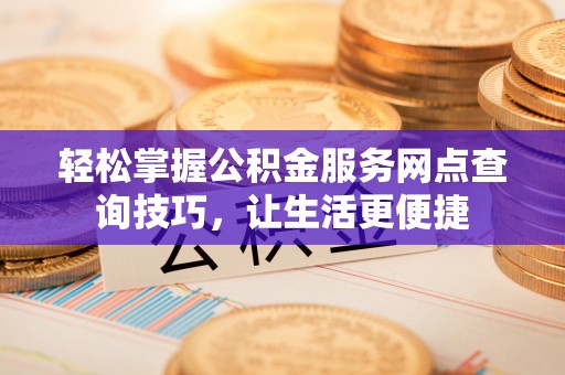 闻喜轻松掌握公积金服务网点查询技巧，让生活更便捷