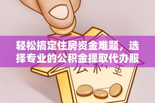 闻喜轻松搞定住房资金难题，选择专业的公积金提取代办服务