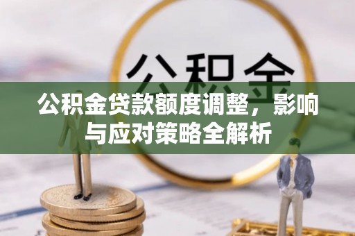 闻喜公积金贷款额度调整，影响与应对策略全解析