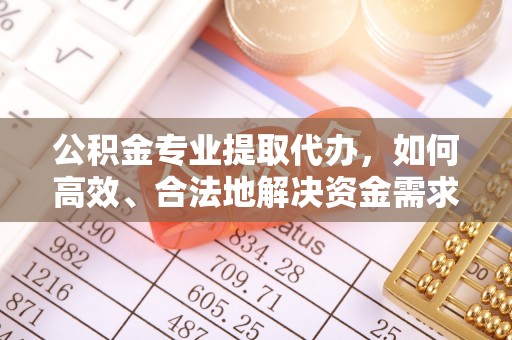 闻喜公积金专业提取代办，如何高效、合法地解决资金需求？