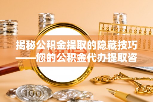 闻喜揭秘公积金提取的隐藏技巧——您的公积金代办提取咨询指南