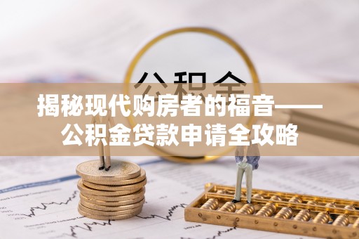 闻喜揭秘现代购房者的福音——公积金贷款申请全攻略
