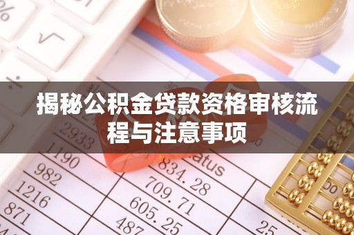 闻喜揭秘公积金贷款资格审核流程与注意事项