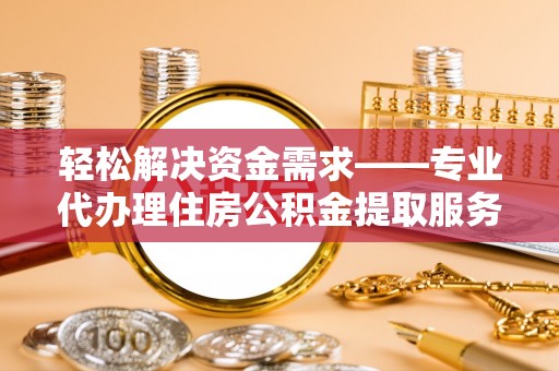 闻喜轻松解决资金需求——专业代办理住房公积金提取服务