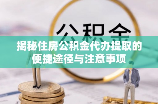 闻喜揭秘住房公积金代办提取的便捷途径与注意事项