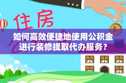 闻喜如何高效便捷地使用公积金进行装修提取代办服务？