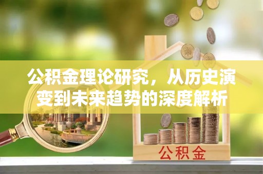 闻喜公积金理论研究，从历史演变到未来趋势的深度解析