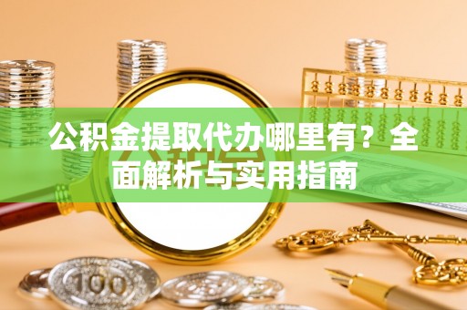 闻喜公积金提取代办哪里有？全面解析与实用指南