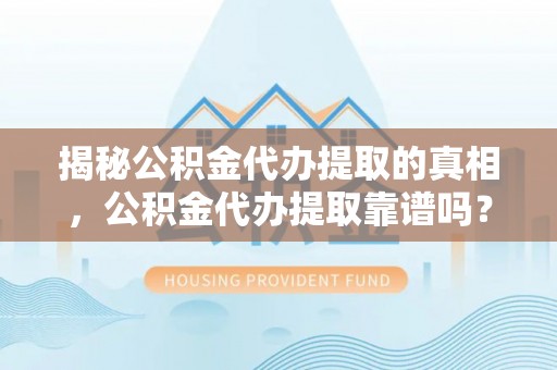 闻喜揭秘公积金代办提取的真相，公积金代办提取靠谱吗？