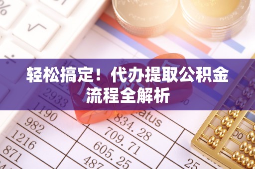 闻喜轻松搞定！代办提取公积金流程全解析