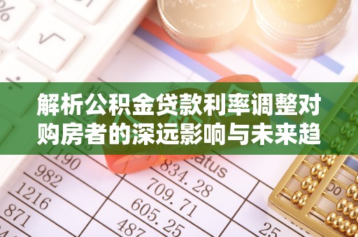 闻喜解析公积金贷款利率调整对购房者的深远影响与未来趋势