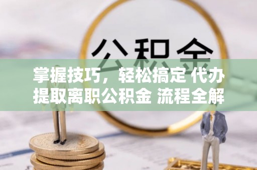 闻喜掌握技巧，轻松搞定 代办提取离职公积金 流程全解析
