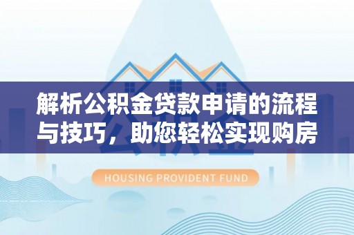 闻喜解析公积金贷款申请的流程与技巧，助您轻松实现购房梦