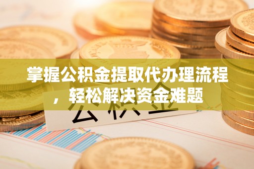 闻喜掌握公积金提取代办理流程，轻松解决资金难题