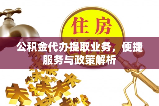 闻喜公积金代办提取业务，便捷服务与政策解析