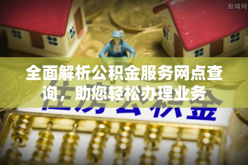 闻喜全面解析公积金服务网点查询，助您轻松办理业务