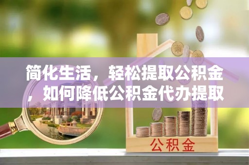 闻喜简化生活，轻松提取公积金，如何降低公积金代办提取的费用？