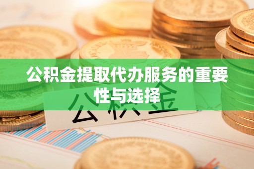 闻喜公积金提取代办服务的重要性与选择