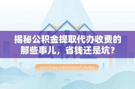 闻喜揭秘公积金提取代办收费的那些事儿，省钱还是坑？