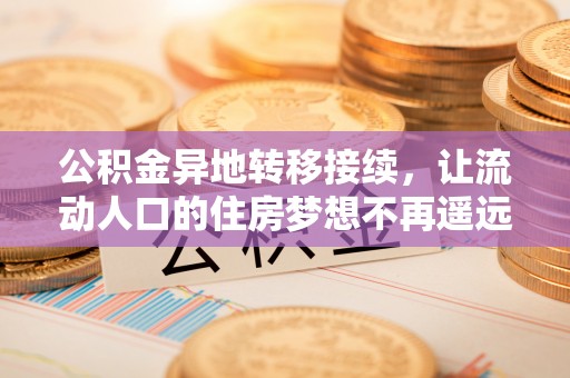 闻喜公积金异地转移接续，让流动人口的住房梦想不再遥远