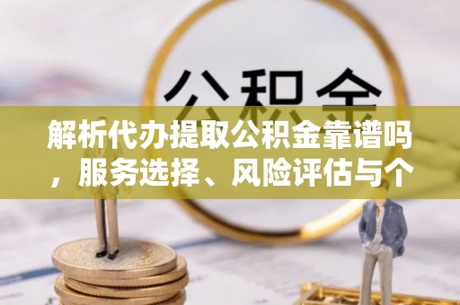 闻喜解析代办提取公积金靠谱吗，服务选择、风险评估与个人权益保障