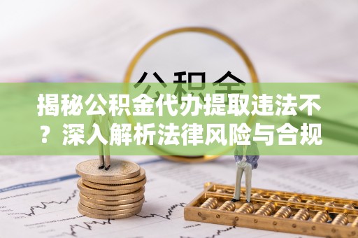 闻喜揭秘公积金代办提取违法不？深入解析法律风险与合规途径