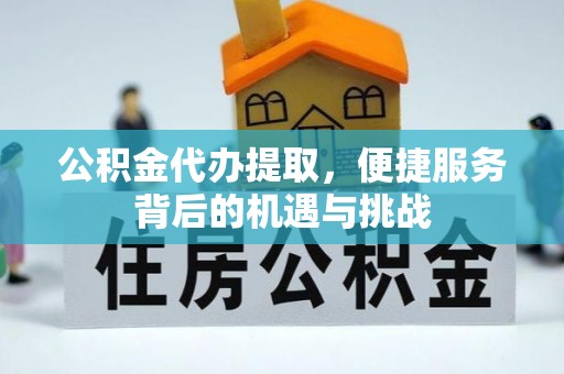 闻喜公积金代办提取，便捷服务背后的机遇与挑战
