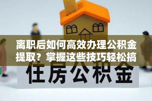 闻喜离职后如何高效办理公积金提取？掌握这些技巧轻松搞定