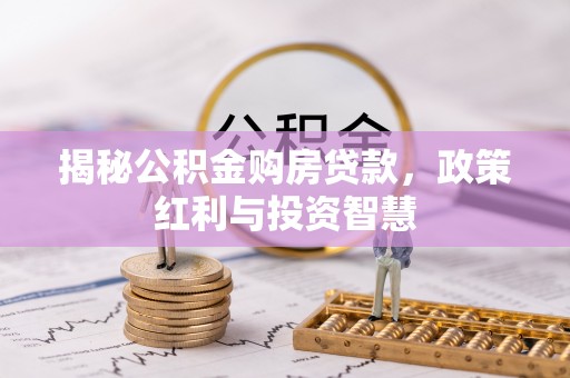 闻喜揭秘公积金购房贷款，政策红利与投资智慧