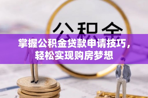 闻喜掌握公积金贷款申请技巧，轻松实现购房梦想