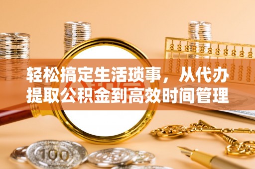 闻喜轻松搞定生活琐事，从代办提取公积金到高效时间管理