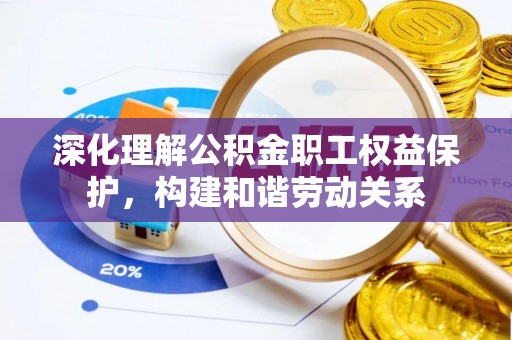 闻喜深化理解公积金职工权益保护，构建和谐劳动关系
