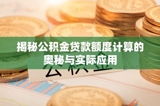 闻喜揭秘公积金贷款额度计算的奥秘与实际应用
