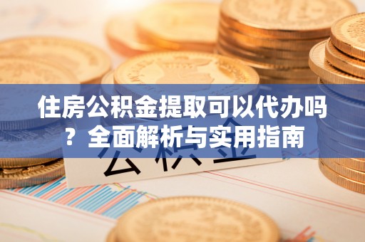 闻喜住房公积金提取可以代办吗？全面解析与实用指南