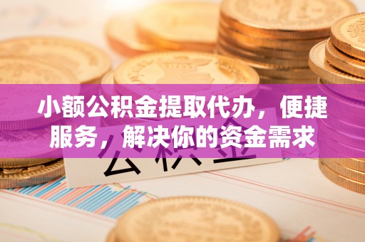 闻喜小额公积金提取代办，便捷服务，解决你的资金需求