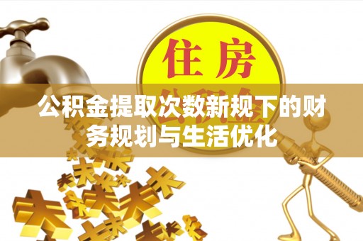 闻喜公积金提取次数新规下的财务规划与生活优化
