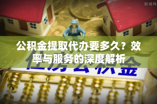 闻喜公积金提取代办要多久？效率与服务的深度解析