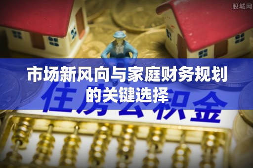 闻喜市场新风向与家庭财务规划的关键选择