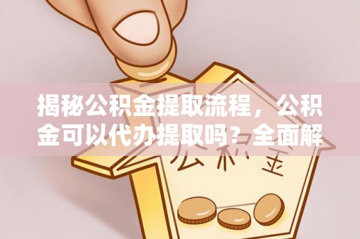闻喜揭秘公积金提取流程，公积金可以代办提取吗？全面解析与操作指南