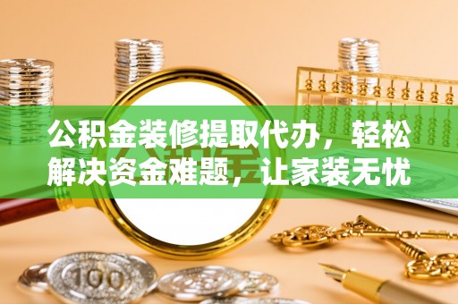 闻喜公积金装修提取代办，轻松解决资金难题，让家装无忧