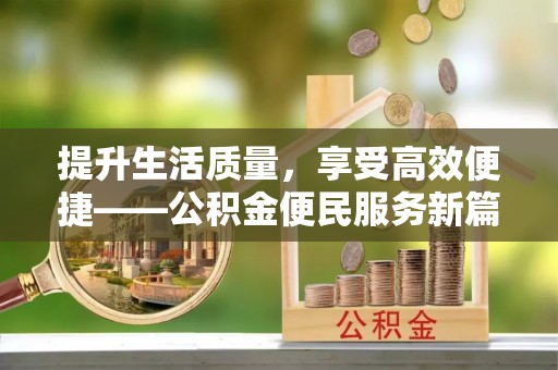 闻喜提升生活质量，享受高效便捷——公积金便民服务新篇章