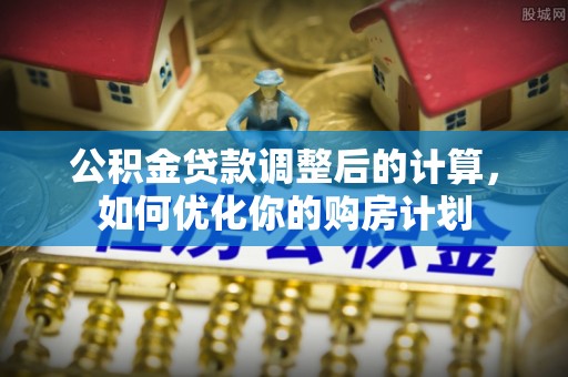 闻喜公积金贷款调整后的计算，如何优化你的购房计划